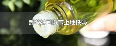 ​卸妆油能带进地铁吗 卸妆油能带地铁吗