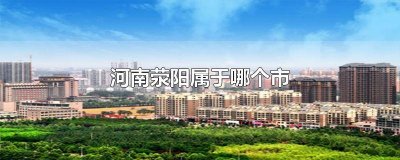 ​荥阳市属于哪个市 荥阳市属于河南哪个市