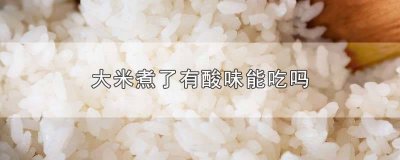 ​大米煮好吃起味道是酸的 大米有点酸了还能吃吗