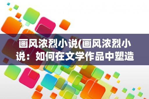 画风浓烈小说(画风浓烈小说：如何在文学作品中塑造独特的艺术风格)
